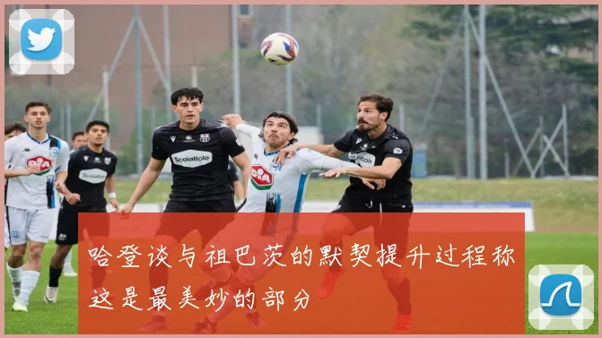 哈登谈与祖巴茨的默契提升过程称这是最美妙的部分