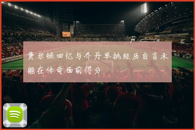 费尔顿回忆与乔丹单挑经历自言未能在传奇面前得分