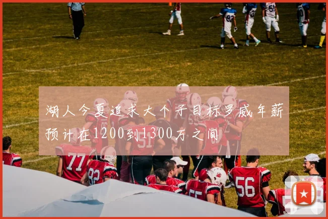 湖人今夏追求大个子目标罗威年薪预计在1200到1300万之间