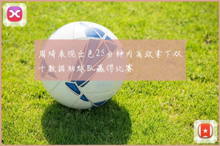周琦表现出色25分钟内高效拿下双十数据助球队赢得比赛