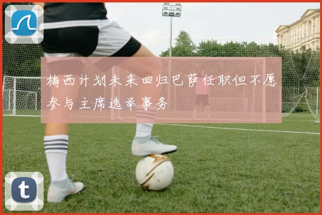 梅西计划未来回归巴萨任职但不愿参与主席选举事务