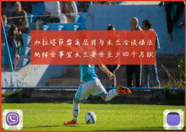加拉塔萨雷高层将与米兰洽谈福法纳转会事宜米兰要价至少四千万欧元