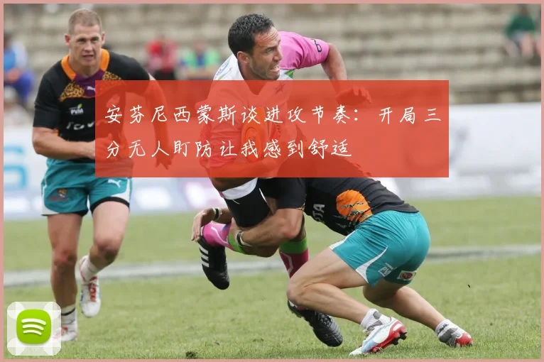 安芬尼西蒙斯谈进攻节奏：开局三分无人盯防让我感到舒适