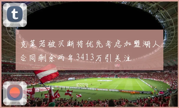 克莱若被买断将优先考虑加盟湖人合同剩余两年3413万引关注