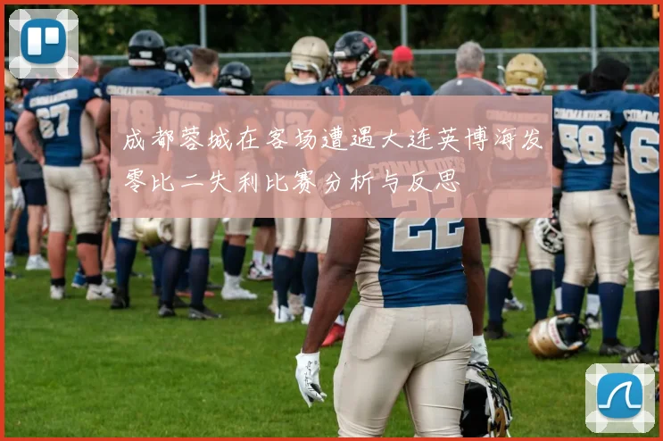 成都蓉城在客场遭遇大连英博海发零比二失利比赛分析与反思