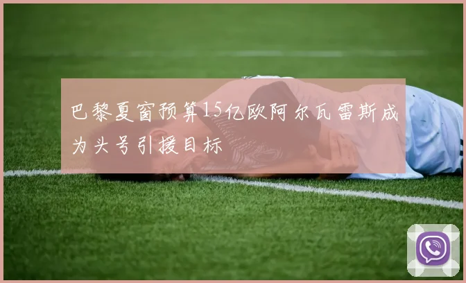 巴黎夏窗预算15亿欧阿尔瓦雷斯成为头号引援目标