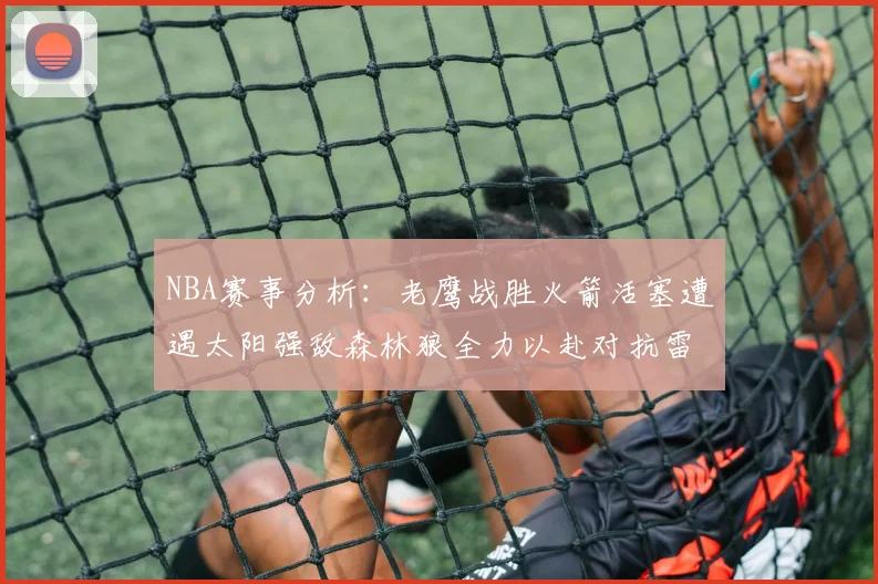 NBA赛事分析：老鹰战胜火箭活塞遭遇太阳强敌森林狼全力以赴对抗雷霆