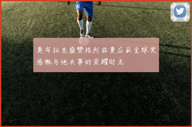 奥布拉克盛赞格列兹曼应获金球奖感慨与他共事的荣耀时光