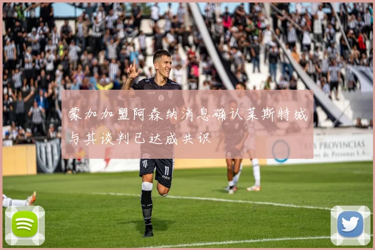 蒙加加盟阿森纳消息确认莱斯特城与其谈判已达成共识