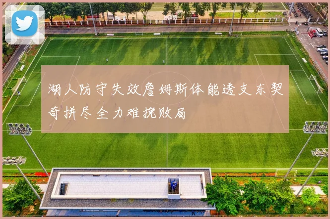 湖人防守失效詹姆斯体能透支东契奇拼尽全力难挽败局