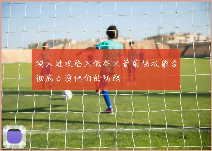 湖人进攻陷入低谷火箭前场板能否彻底击溃他们的防线