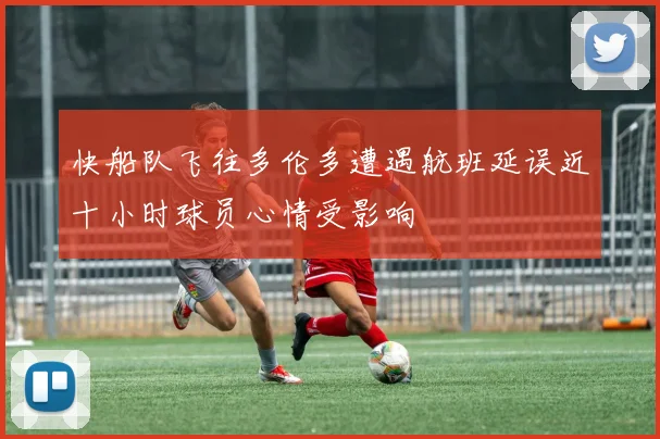 快船队飞往多伦多遭遇航班延误近十小时球员心情受影响