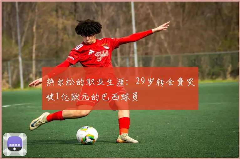 热尔松的职业生涯：29岁转会费突破1亿欧元的巴西球员